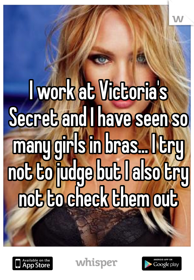 I work at Victoria's Secret and I have seen so many girls in bras... I try not to judge but I also try not to check them out 