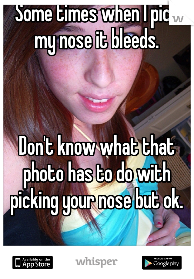 Some times when I pick my nose it bleeds. 



Don't know what that photo has to do with picking your nose but ok. 