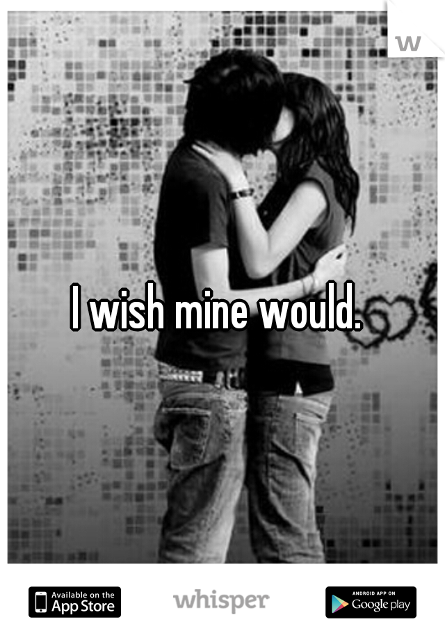 I wish mine would. 