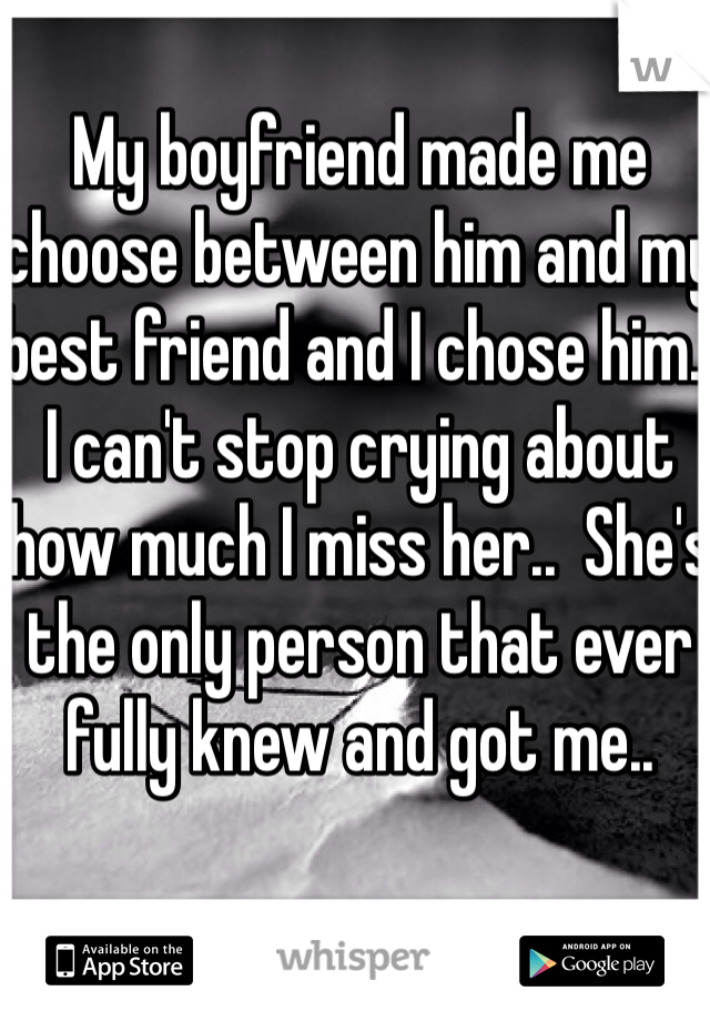 My boyfriend made me choose between him and my best friend and I chose him.. I can't stop crying about how much I miss her..  She's the only person that ever fully knew and got me..