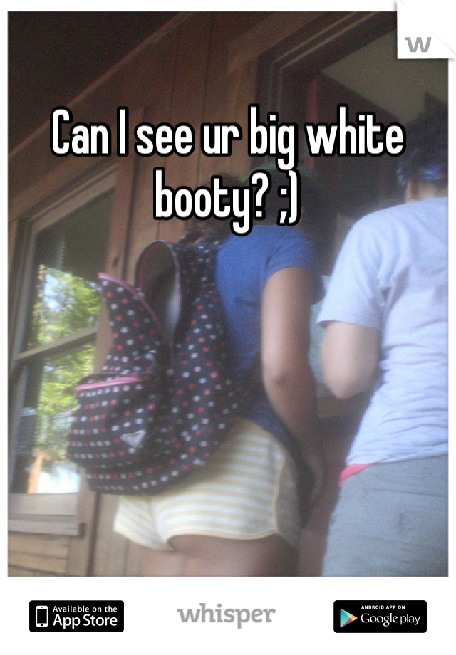 Can I see ur big white booty? ;)