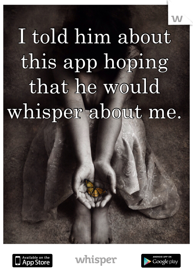 I told him about this app hoping that he would whisper about me. 