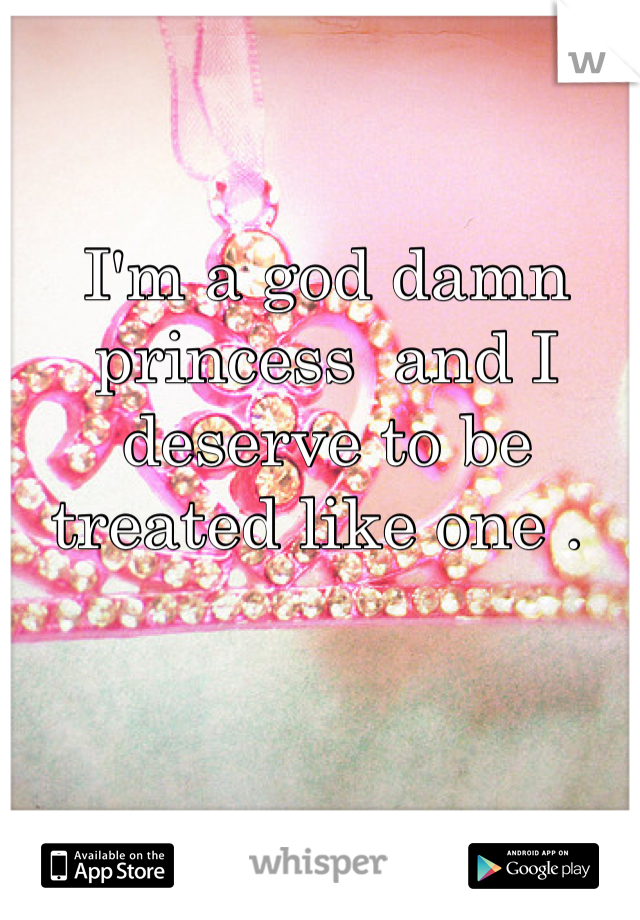 I'm a god damn princess  and I deserve to be treated like one . 