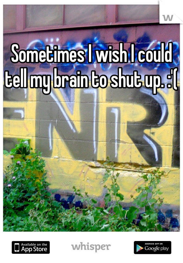 Sometimes I wish I could tell my brain to shut up. :'(