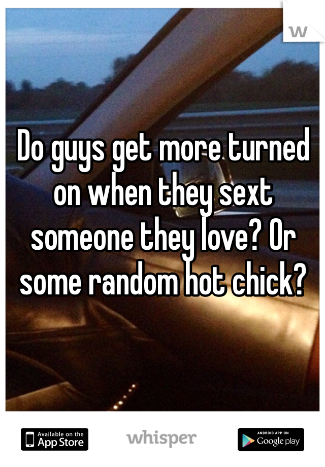 Do guys get more turned on when they sext someone they love? Or some random hot chick? 