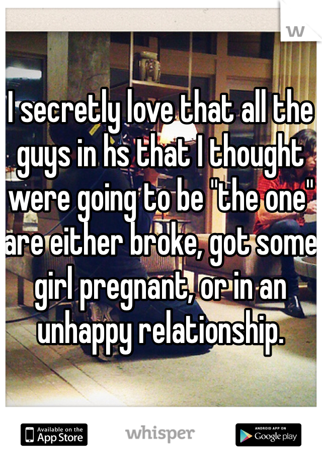 I secretly love that all the guys in hs that I thought were going to be "the one" are either broke, got some girl pregnant, or in an unhappy relationship. 