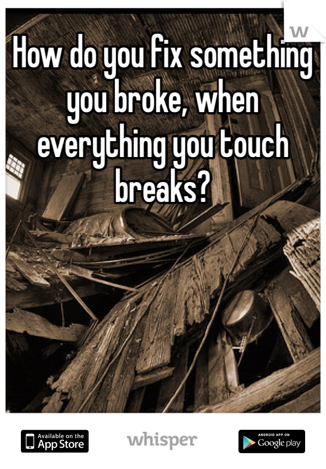 How do you fix something you broke, when everything you touch breaks?