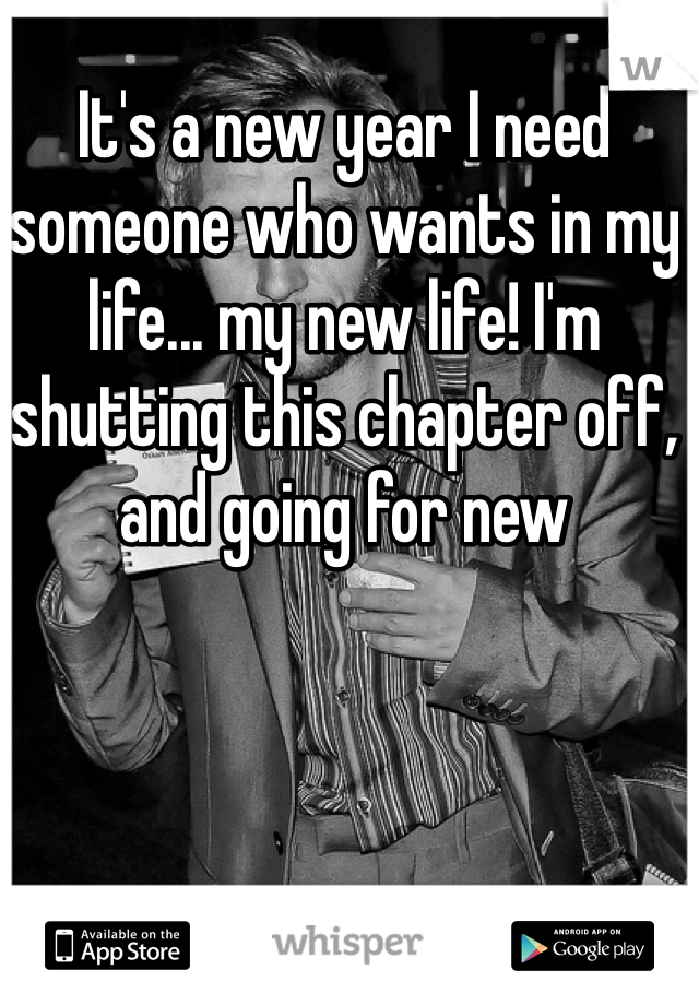 It's a new year I need someone who wants in my life... my new life! I'm shutting this chapter off, and going for new 