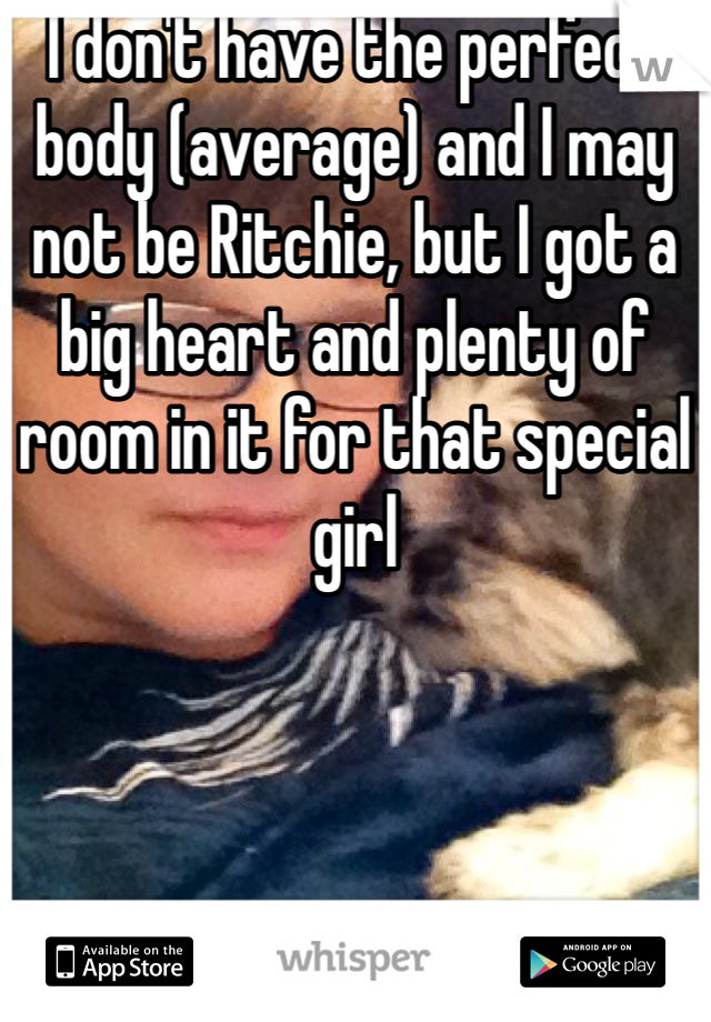 I don't have the perfect body (average) and I may not be Ritchie, but I got a big heart and plenty of room in it for that special girl