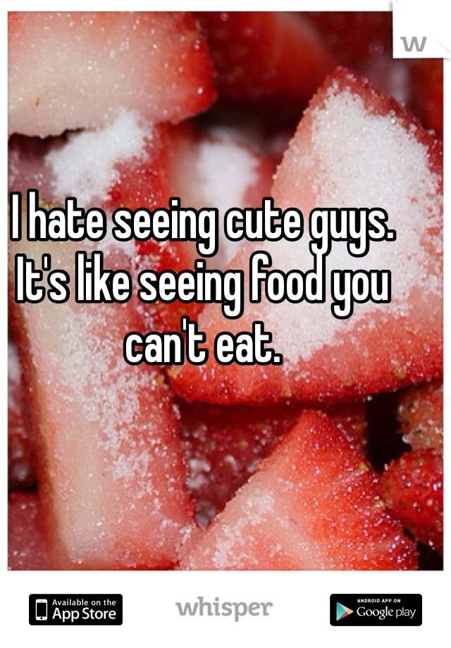 I hate seeing cute guys. 
It's like seeing food you can't eat. 