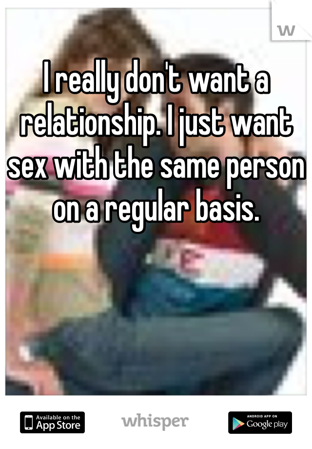 I really don't want a relationship. I just want sex with the same person on a regular basis. 