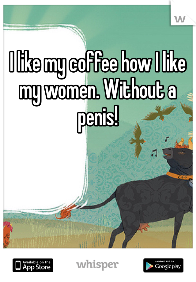 I like my coffee how I like my women. Without a penis!