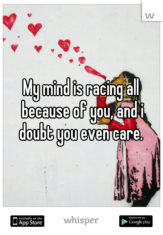 My mind is racing all because of you, and i doubt you even care. 