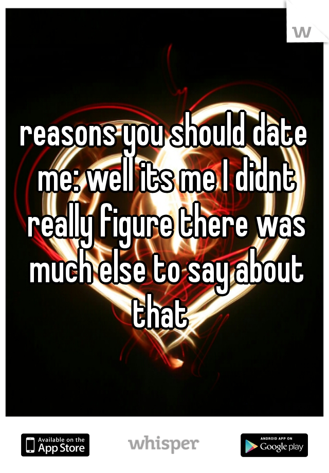 reasons you should date me: well its me I didnt really figure there was much else to say about that  