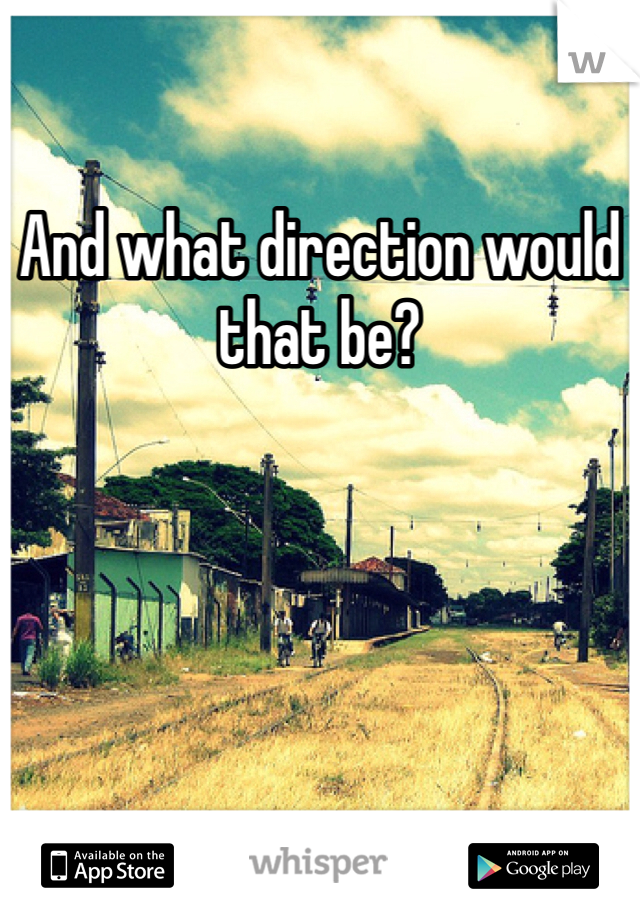 And what direction would that be? 