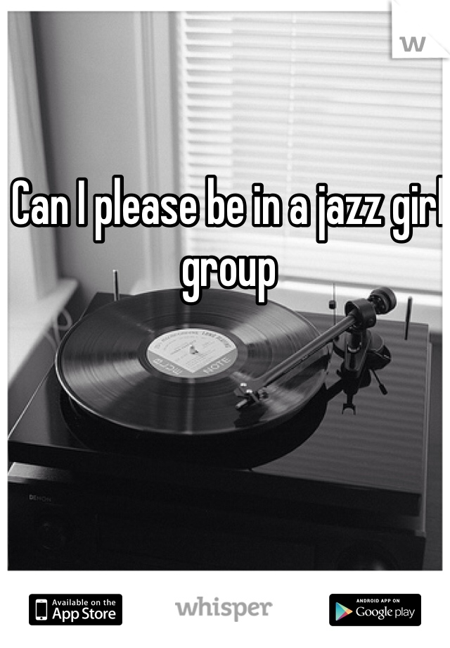 Can I please be in a jazz girl group 