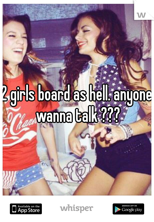 2 girls board as hell. anyone wanna talk ???