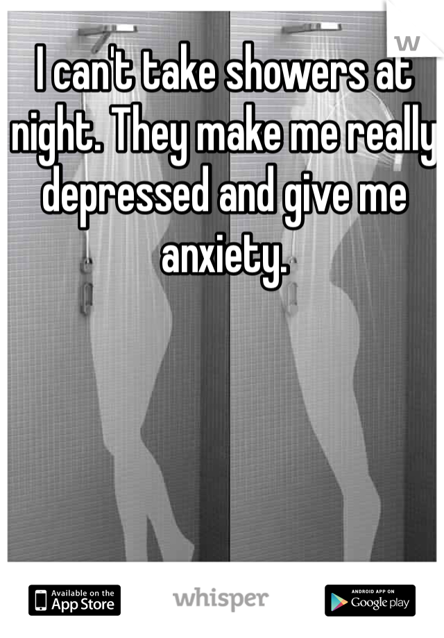 I can't take showers at night. They make me really depressed and give me anxiety. 