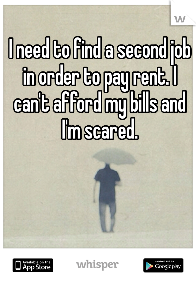 I need to find a second job in order to pay rent. I can't afford my bills and I'm scared. 