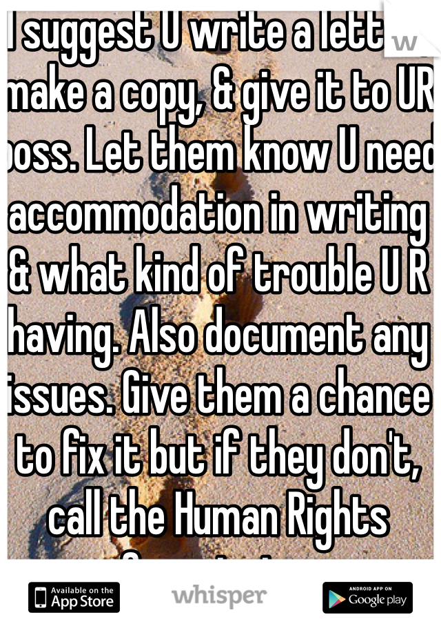 I suggest U write a letter, make a copy, & give it to UR boss. Let them know U need accommodation in writing & what kind of trouble U R having. Also document any issues. Give them a chance to fix it but if they don't, call the Human Rights Commission. 