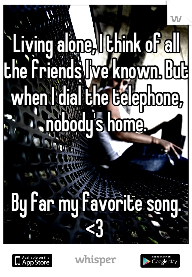 Living alone, I think of all the friends I've known. But when I dial the telephone, nobody's home. 


By far my favorite song. <3 