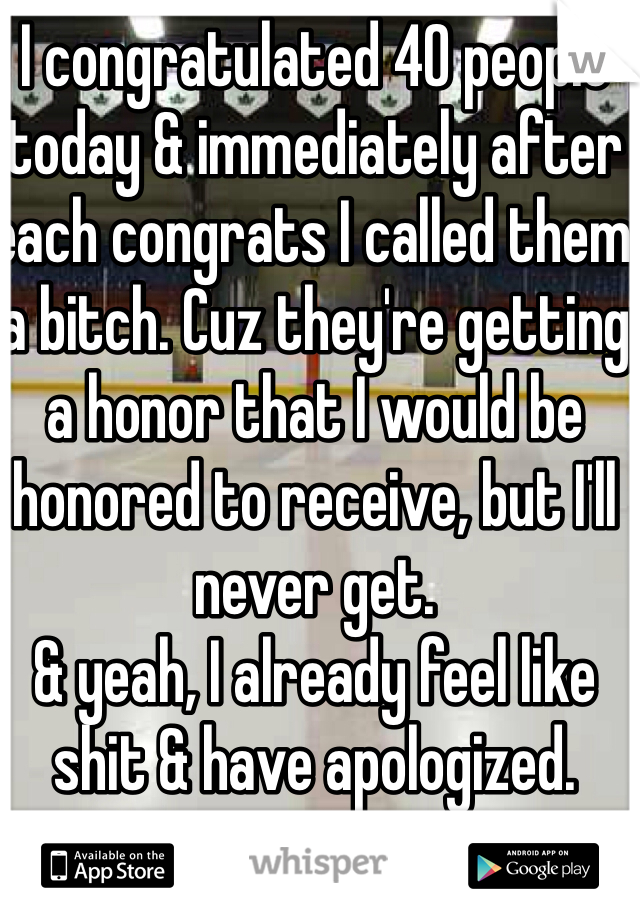 I congratulated 40 people today & immediately after each congrats I called them a bitch. Cuz they're getting a honor that I would be honored to receive, but I'll never get.
& yeah, I already feel like shit & have apologized.