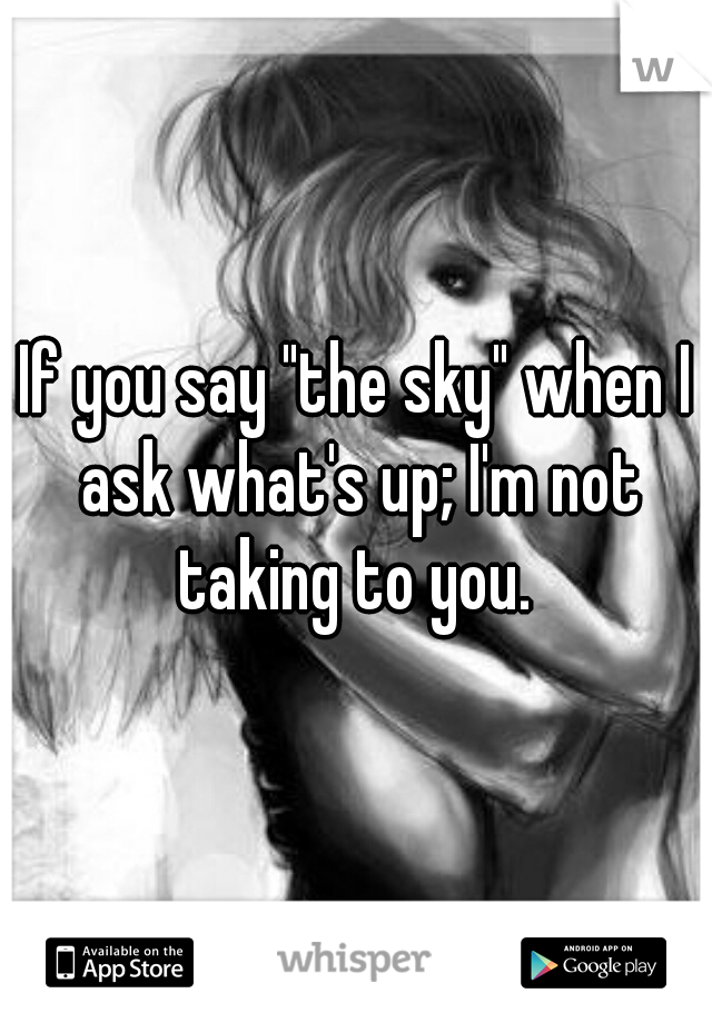 If you say "the sky" when I ask what's up; I'm not taking to you. 