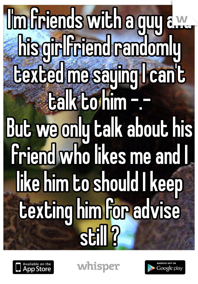 I'm friends with a guy and his girlfriend randomly texted me saying I can't talk to him -.-
But we only talk about his friend who likes me and I like him to should I keep texting him for advise still ?