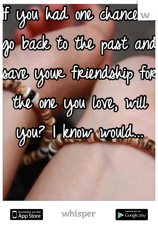 If you had one chance to go back to the past and save your friendship for the one you love, will you? I know would...