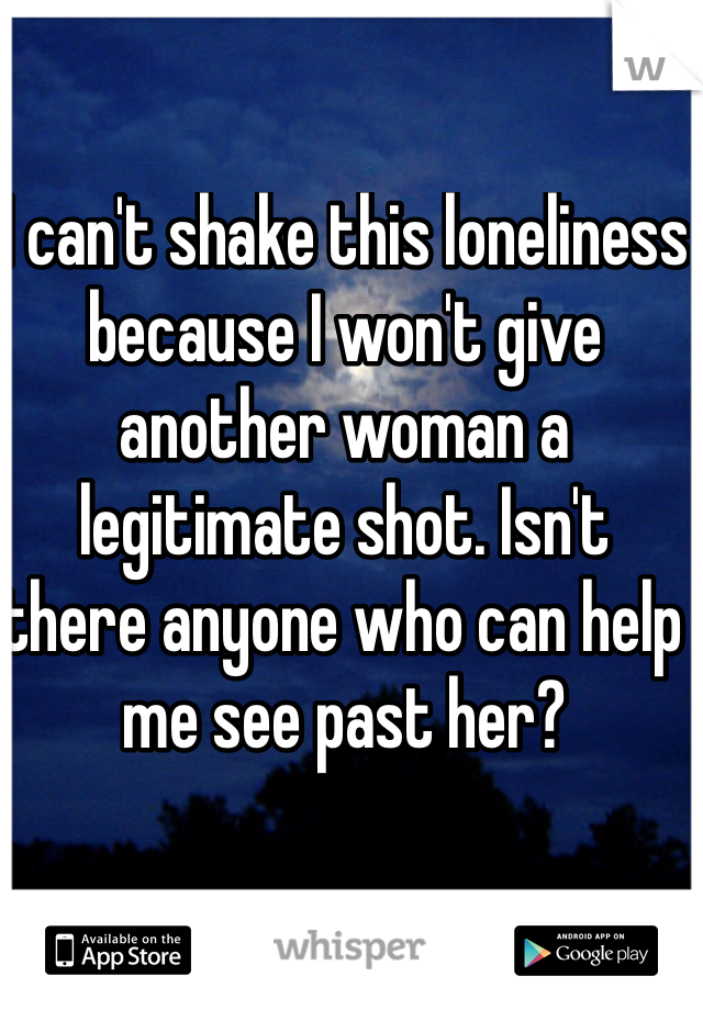 I can't shake this loneliness because I won't give another woman a legitimate shot. Isn't there anyone who can help me see past her? 