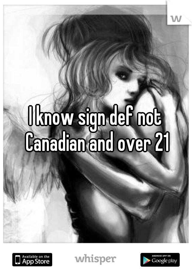 I know sign def not Canadian and over 21