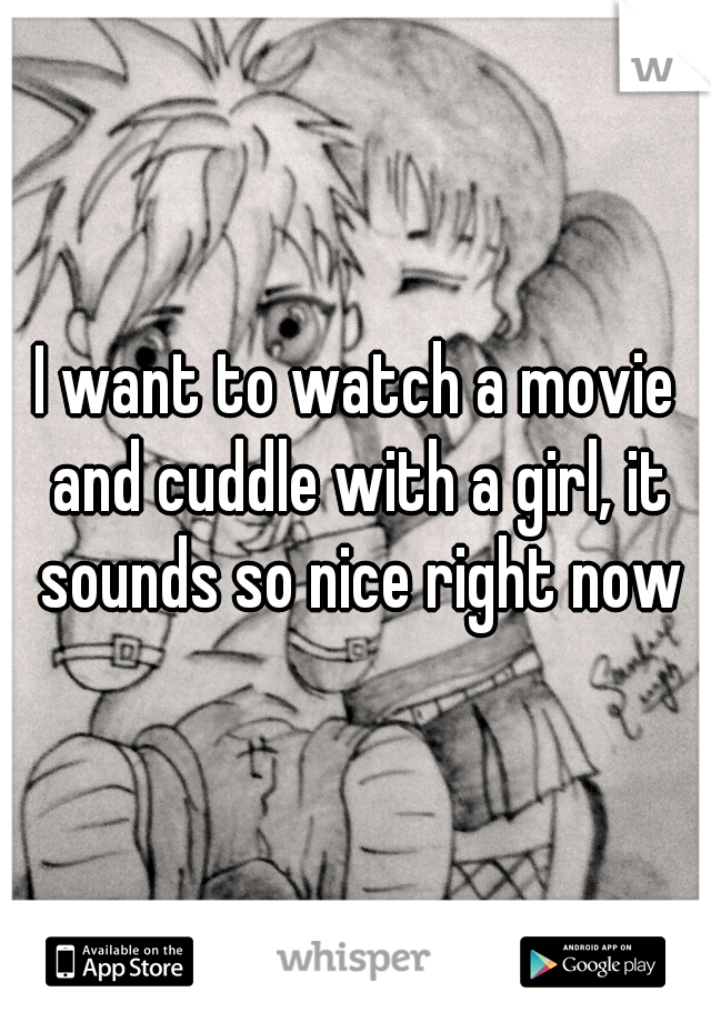 I want to watch a movie and cuddle with a girl, it sounds so nice right now