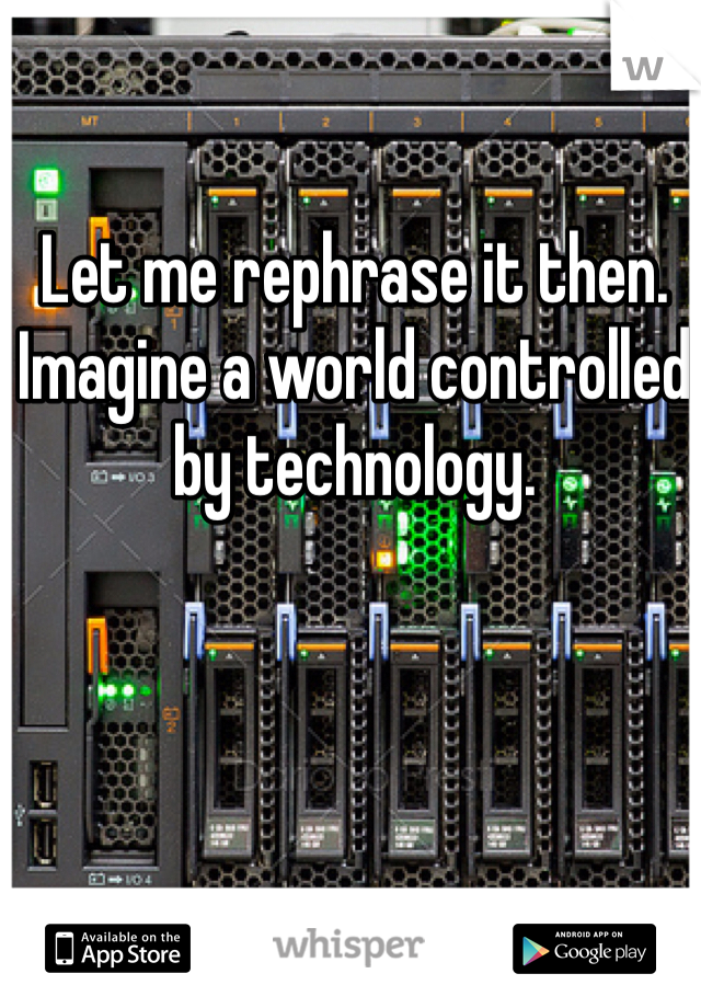 Let me rephrase it then. Imagine a world controlled by technology. 