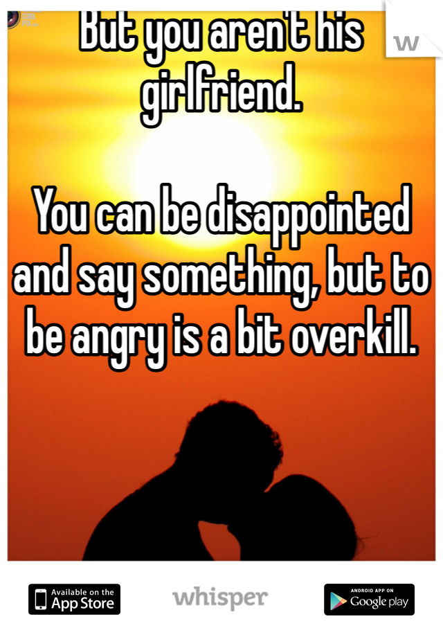 But you aren't his girlfriend.

You can be disappointed and say something, but to be angry is a bit overkill. 