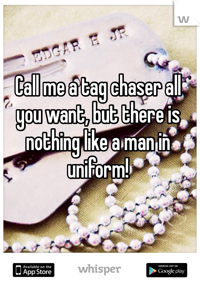 Call me a tag chaser all you want, but there is nothing like a man in uniform!