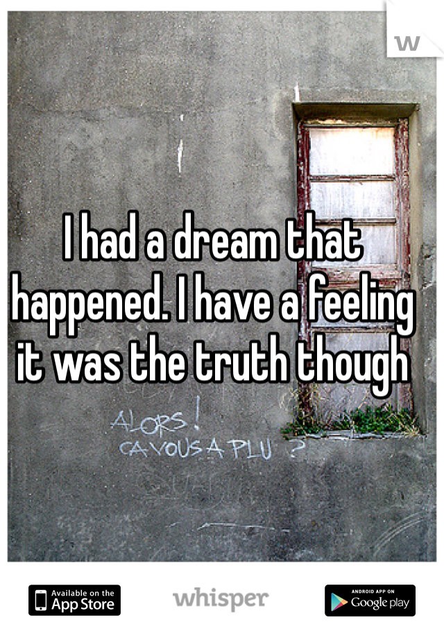 I had a dream that happened. I have a feeling it was the truth though