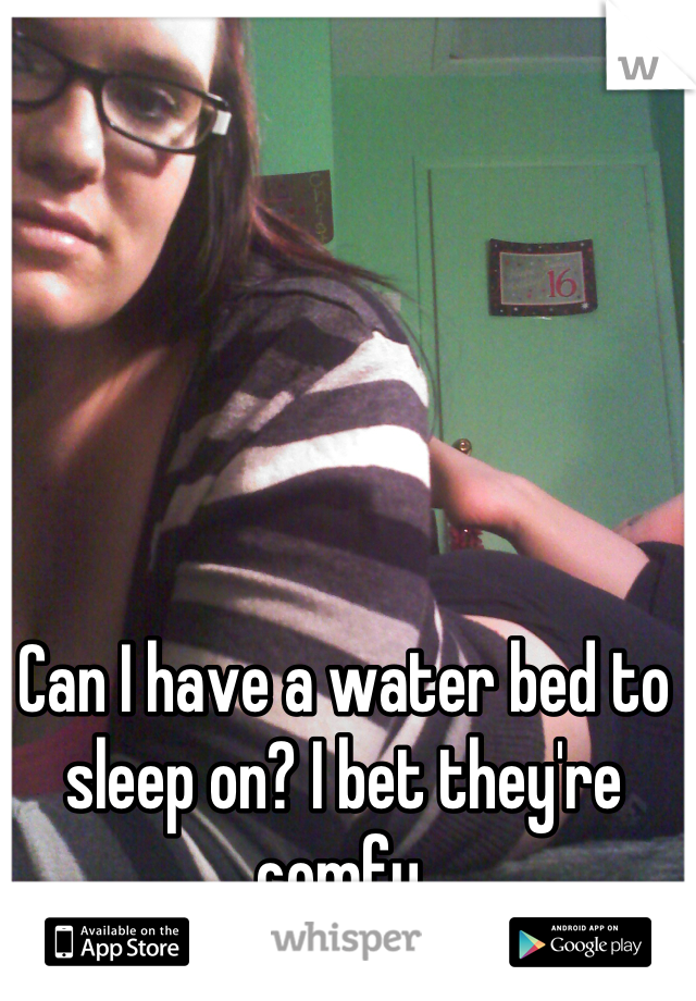 Can I have a water bed to sleep on? I bet they're comfy.