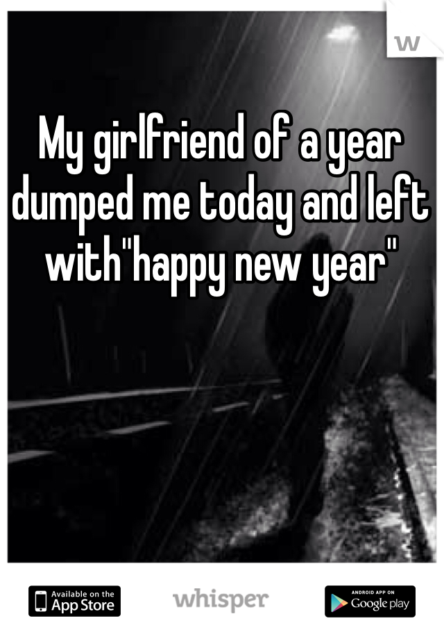 My girlfriend of a year dumped me today and left with"happy new year"