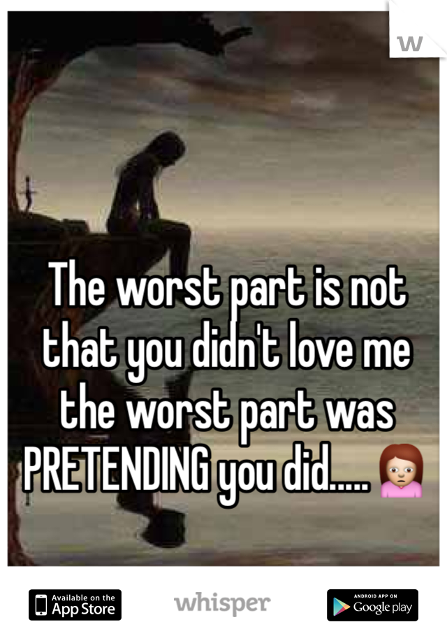 The worst part is not that you didn't love me the worst part was PRETENDING you did.....🙍