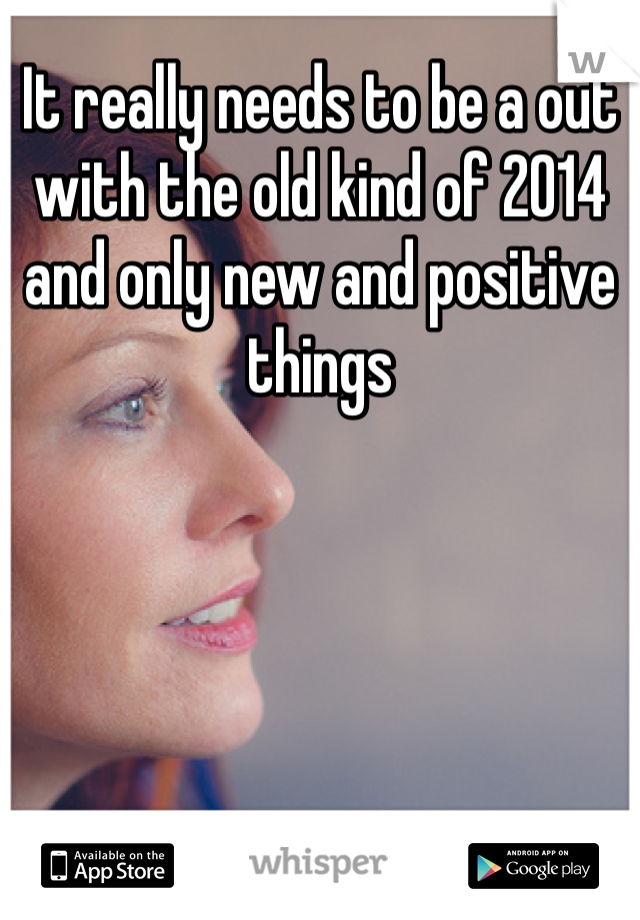 It really needs to be a out with the old kind of 2014 and only new and positive things 