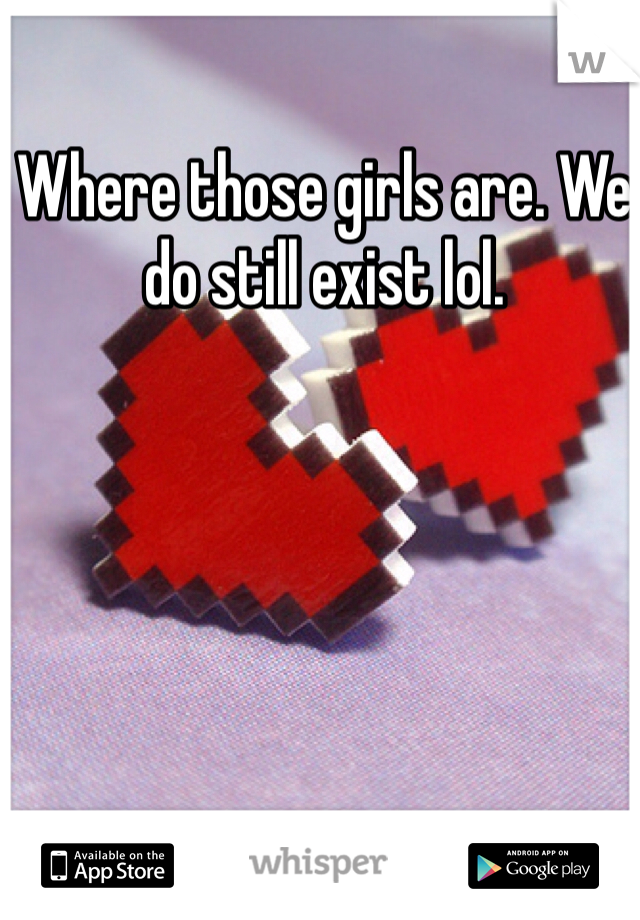 Where those girls are. We do still exist lol. 
