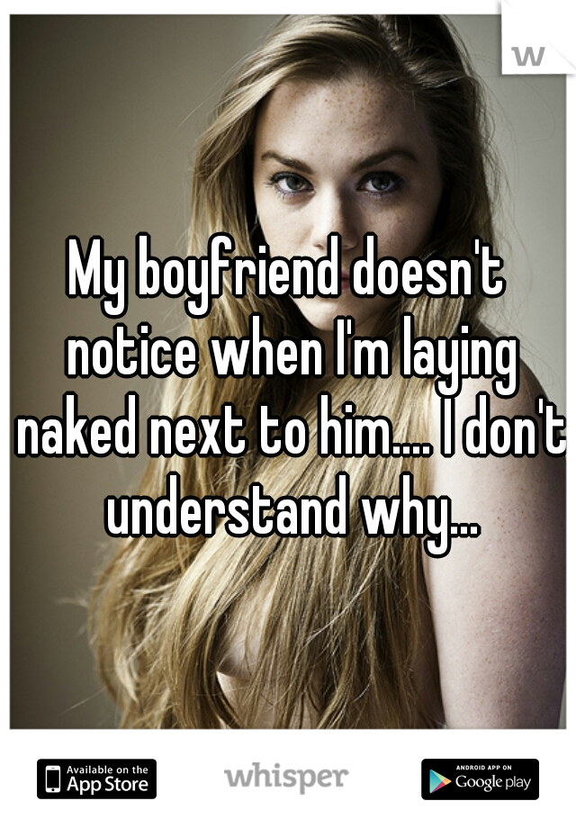 My boyfriend doesn't notice when I'm laying naked next to him.... I don't understand why...