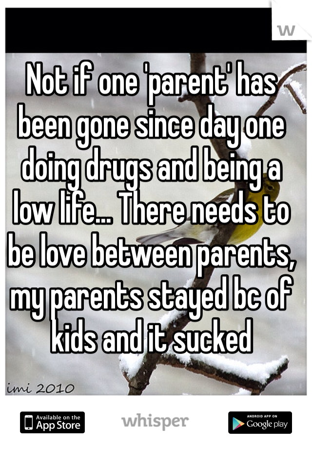 Not if one 'parent' has been gone since day one doing drugs and being a low life... There needs to be love between parents, my parents stayed bc of kids and it sucked