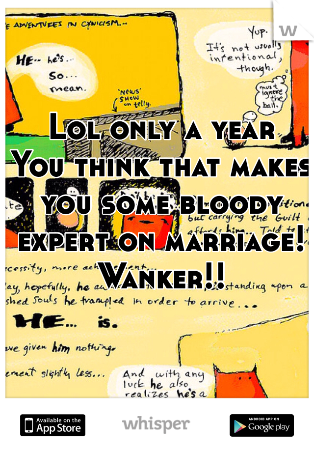 Lol only a year
You think that makes you some bloody expert on marriage! 
Wanker!!