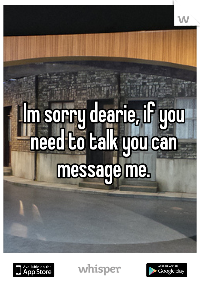 Im sorry dearie, if you need to talk you can message me.