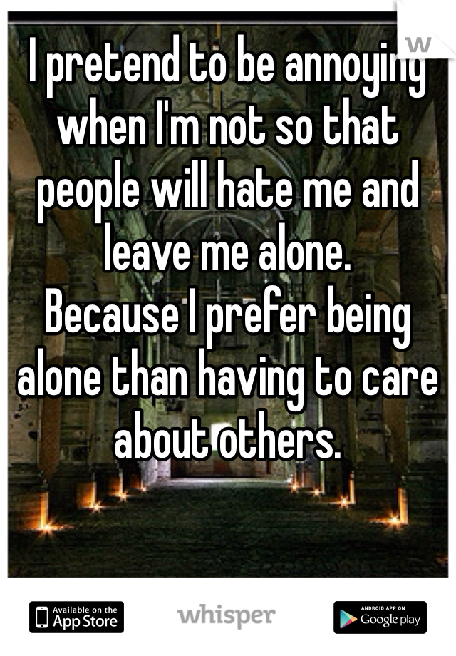 I pretend to be annoying when I'm not so that people will hate me and leave me alone.
Because I prefer being alone than having to care about others.