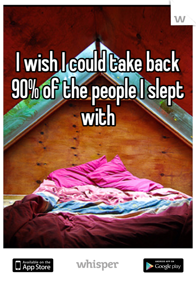 I wish I could take back 90% of the people I slept with 