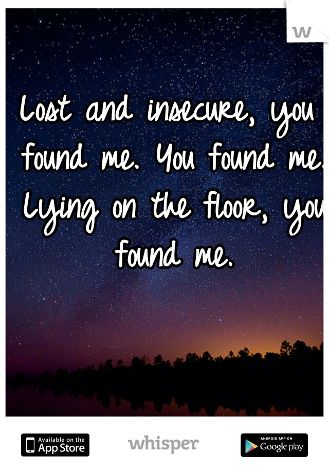 Lost and insecure, you found me. You found me. Lying on the floor, you found me.