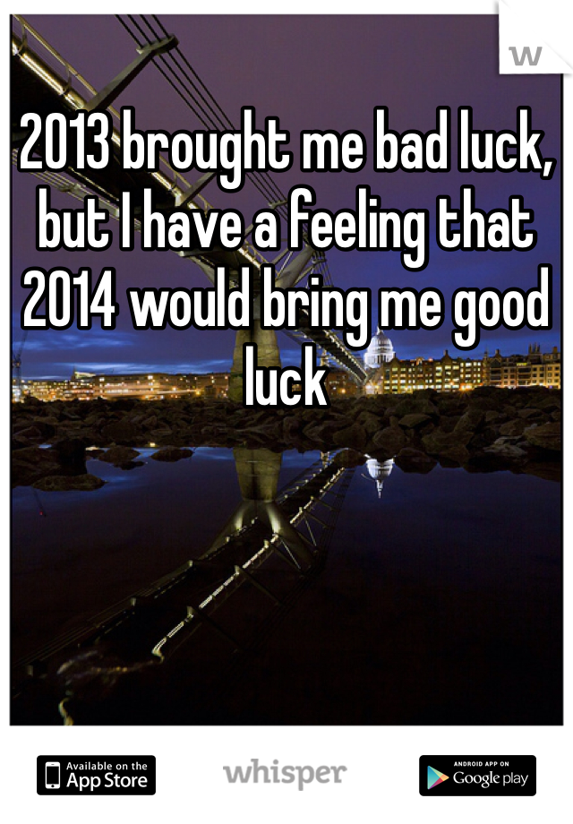 2013 brought me bad luck, but I have a feeling that 2014 would bring me good luck 