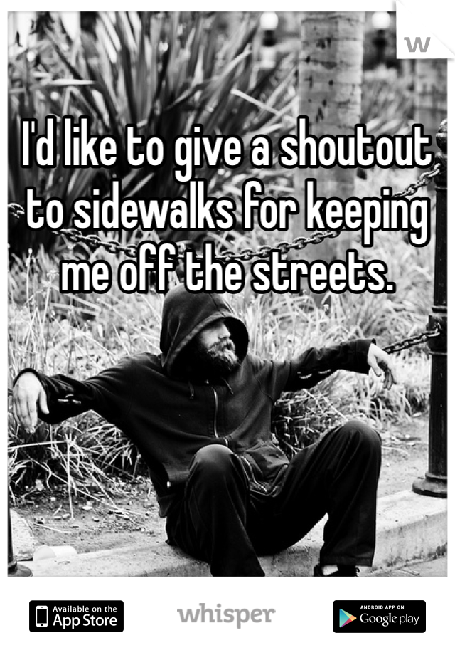 I'd like to give a shoutout to sidewalks for keeping me off the streets.